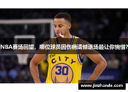 NBA赛场回望，哪位球员因伤病遗憾退场最让你惋惜？