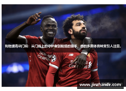 利物浦青训门将：从门线上的守护者到前场的猎手，他的多面体育转变引人注目。